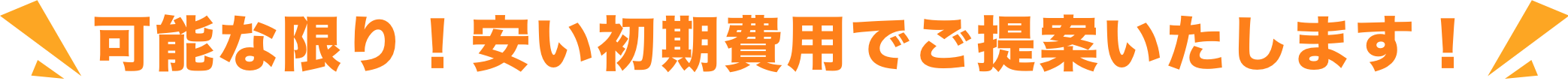 可能な限り！安い初期費用でご提案いたします！