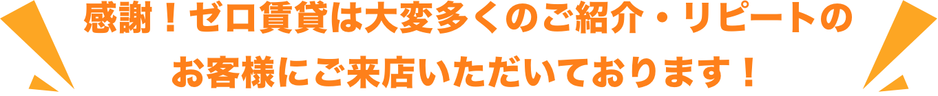 感謝！ゼロ賃貸は大変多くのご紹介・リピートのお客様にご来店いただいております！